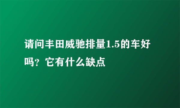 请问丰田威驰排量1.5的车好吗？它有什么缺点