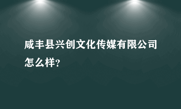 咸丰县兴创文化传媒有限公司怎么样？