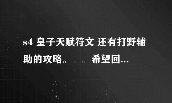 s4 皇子天赋符文 还有打野辅助的攻略。。。希望回答是真实的。。不要复制盒子上的。。谢谢各位。。另