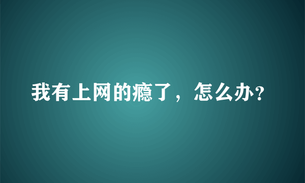 我有上网的瘾了，怎么办？