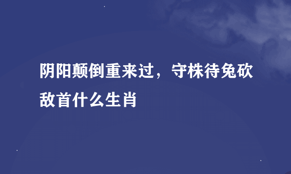 阴阳颠倒重来过，守株待兔砍敌首什么生肖