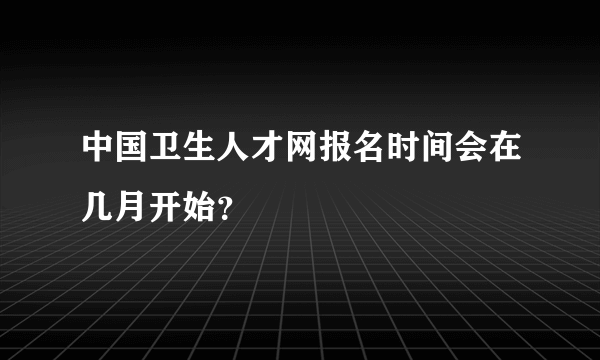 中国卫生人才网报名时间会在几月开始？