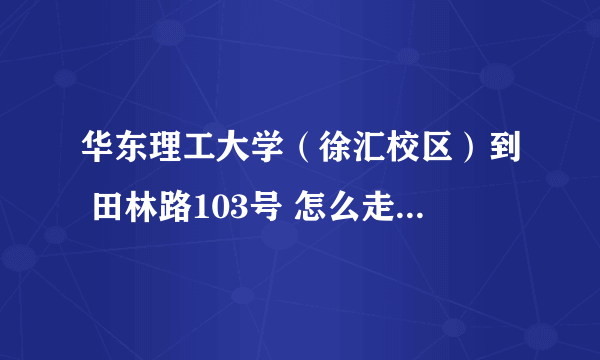 华东理工大学（徐汇校区）到 田林路103号 怎么走啊？ 谢谢了！！