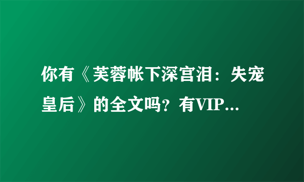 你有《芙蓉帐下深宫泪：失宠皇后》的全文吗？有VIP的~~发我下吧~~谢！