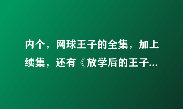 内个，网球王子的全集，加上续集，还有《放学后的王子们》，全国大赛，能不能讲清楚，那些出啦？？？