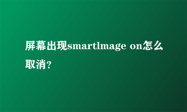 屏幕出现smartlmage on怎么取消？