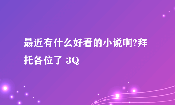 最近有什么好看的小说啊?拜托各位了 3Q