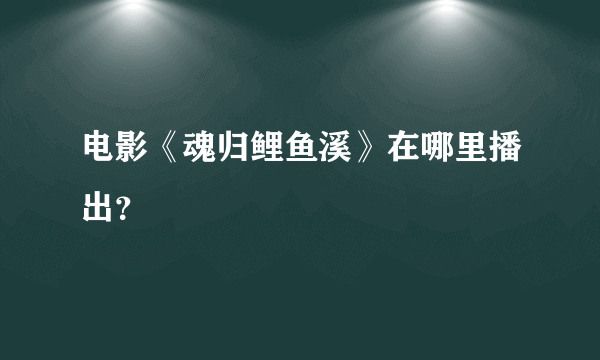 电影《魂归鲤鱼溪》在哪里播出？