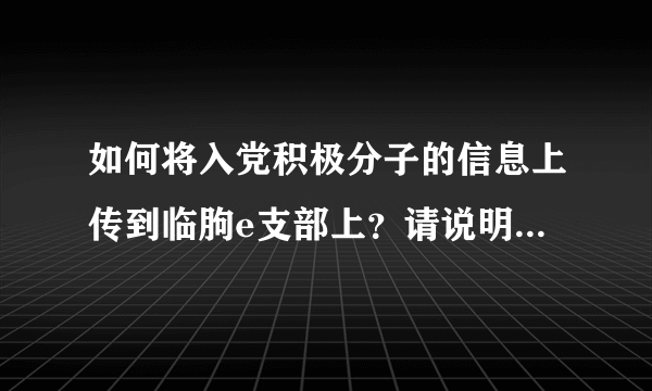 如何将入党积极分子的信息上传到临朐e支部上？请说明详细的步骤。谢谢。