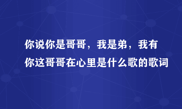 你说你是哥哥，我是弟，我有你这哥哥在心里是什么歌的歌词