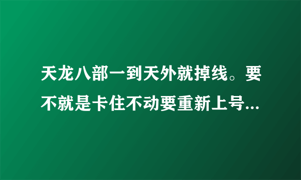 天龙八部一到天外就掉线。要不就是卡住不动要重新上号。。有谁知道是怎么回事呢？