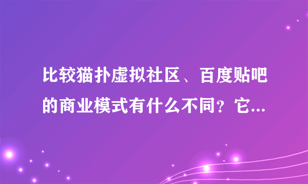 比较猫扑虚拟社区、百度贴吧的商业模式有什么不同？它们各自的优势是什么