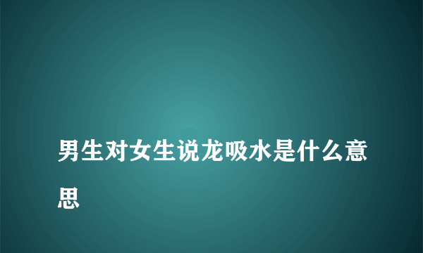 
男生对女生说龙吸水是什么意思

