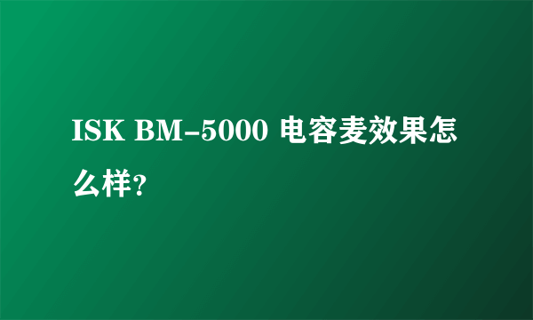 ISK BM-5000 电容麦效果怎么样？