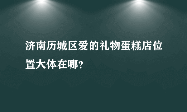 济南历城区爱的礼物蛋糕店位置大体在哪？