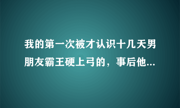 我的第一次被才认识十几天男朋友霸王硬上弓的，事后他带我去见了他的父母和所有亲戚，他是真心的吗？