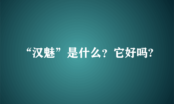 “汉魅”是什么？它好吗?