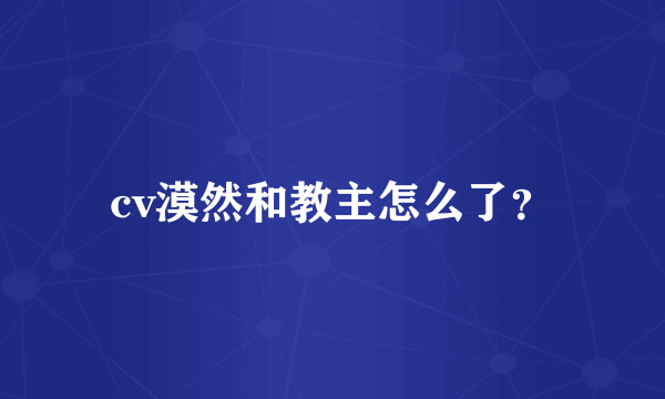 cv漠然和教主怎么了？