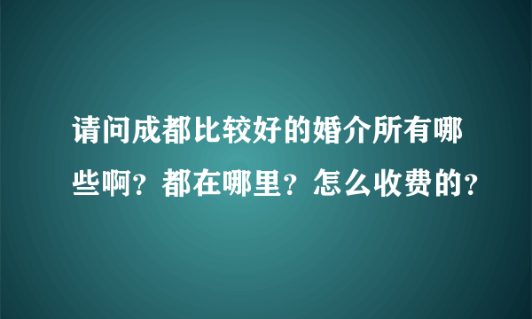 请问成都比较好的婚介所有哪些啊？都在哪里？怎么收费的？