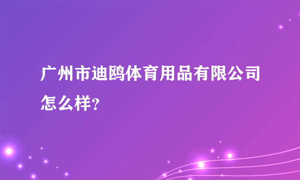 广州市迪鸥体育用品有限公司怎么样？