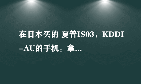 在日本买的 夏普IS03，KDDI-AU的手机。拿回中国可以用么？？