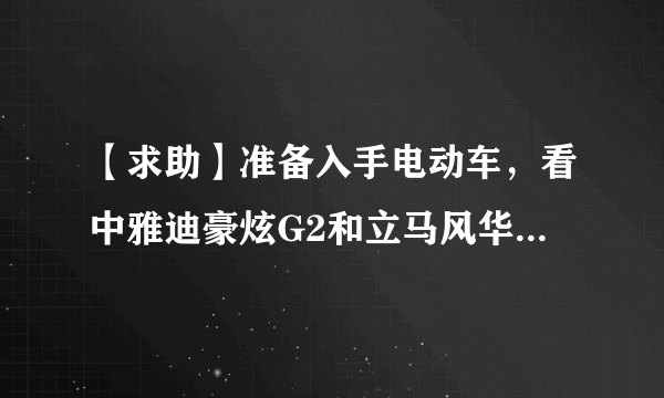 【求助】准备入手电动车，看中雅迪豪炫G2和立马风华，请问哪款更好？