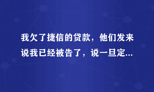 我欠了捷信的贷款，他们发来说我已经被告了，说一旦定罪会判三到五年