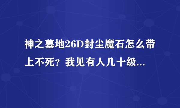 神之墓地26D封尘魔石怎么带上不死？我见有人几十级就带上了？