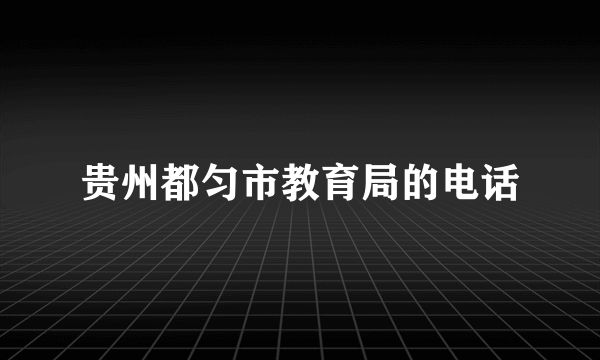 贵州都匀市教育局的电话