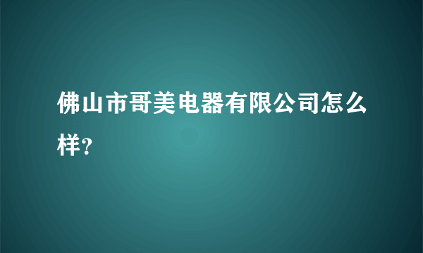 佛山市哥美电器有限公司怎么样？