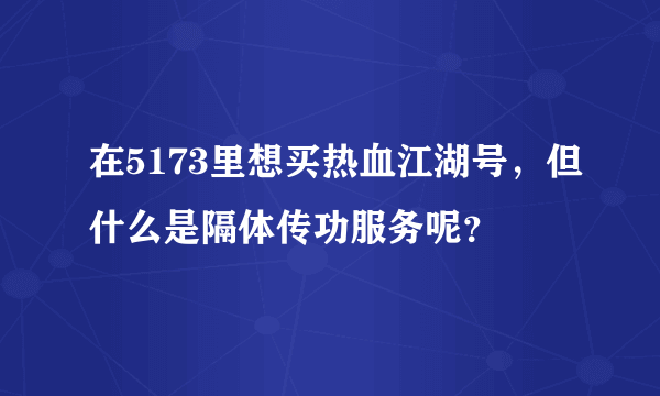 在5173里想买热血江湖号，但什么是隔体传功服务呢？