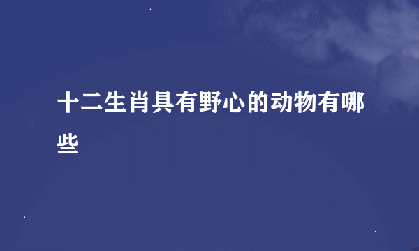 十二生肖具有野心的动物有哪些