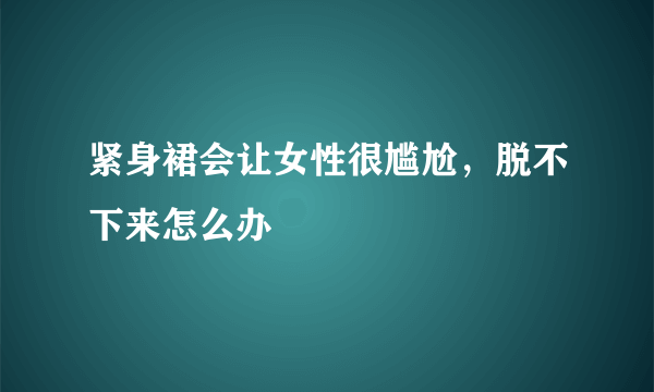 紧身裙会让女性很尴尬，脱不下来怎么办