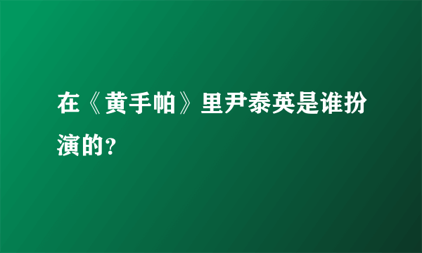 在《黄手帕》里尹泰英是谁扮演的？