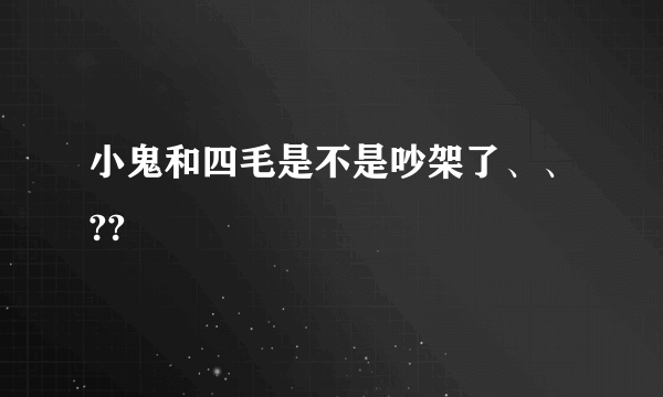 小鬼和四毛是不是吵架了、、??