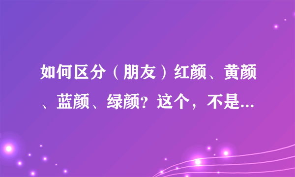 如何区分（朋友）红颜、黄颜、蓝颜、绿颜？这个，不是很清楚哦、、