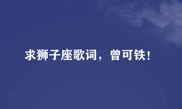 求狮子座歌词，曾可铁！