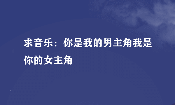 求音乐：你是我的男主角我是你的女主角