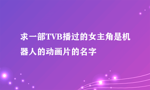 求一部TVB播过的女主角是机器人的动画片的名字