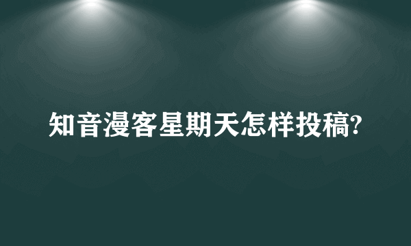 知音漫客星期天怎样投稿?