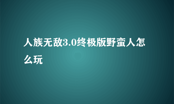 人族无敌3.0终极版野蛮人怎么玩