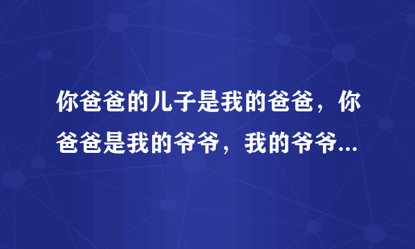 你爸爸的儿子是我的爸爸，你爸爸是我的爷爷，我的爷爷是你的爸爸，请问我是你的什么？