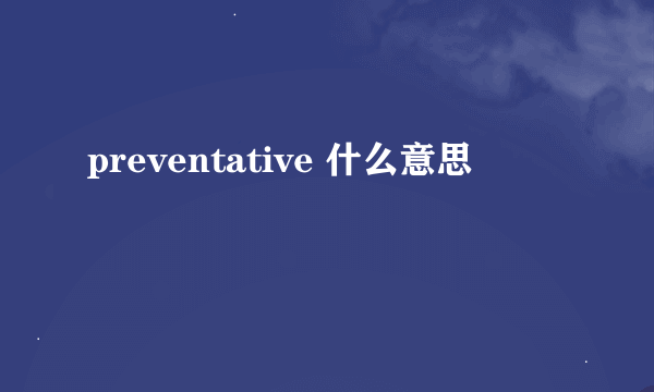 preventative 什么意思