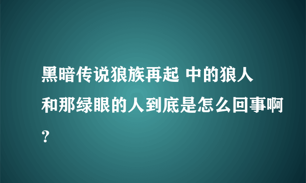 黑暗传说狼族再起 中的狼人和那绿眼的人到底是怎么回事啊？