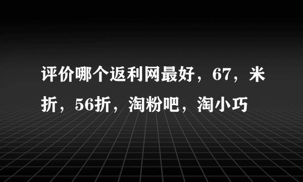 评价哪个返利网最好，67，米折，56折，淘粉吧，淘小巧