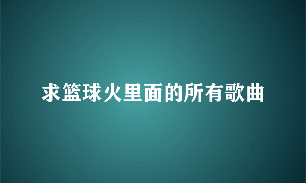 求篮球火里面的所有歌曲