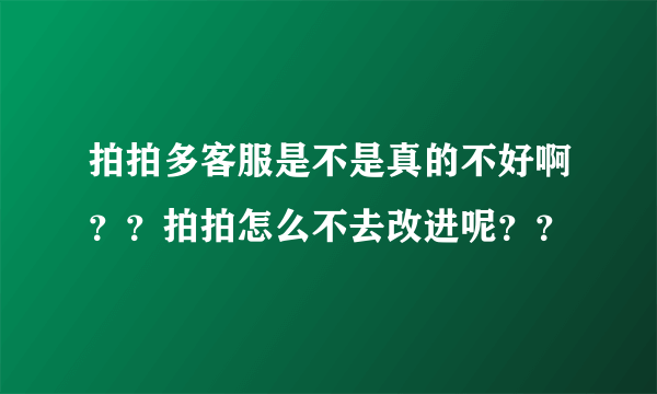 拍拍多客服是不是真的不好啊？？拍拍怎么不去改进呢？？