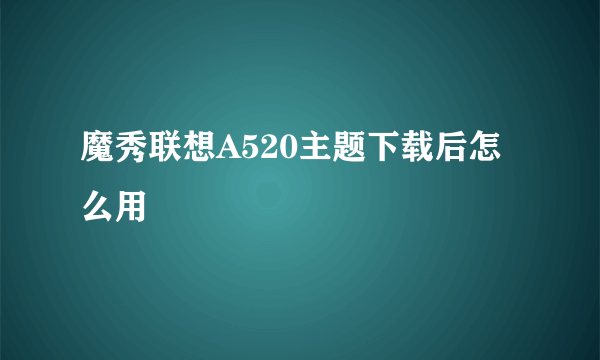 魔秀联想A520主题下载后怎么用