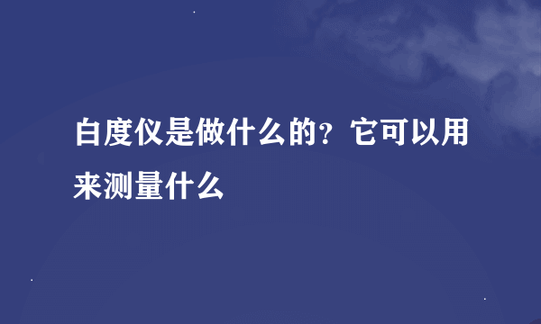 白度仪是做什么的？它可以用来测量什么