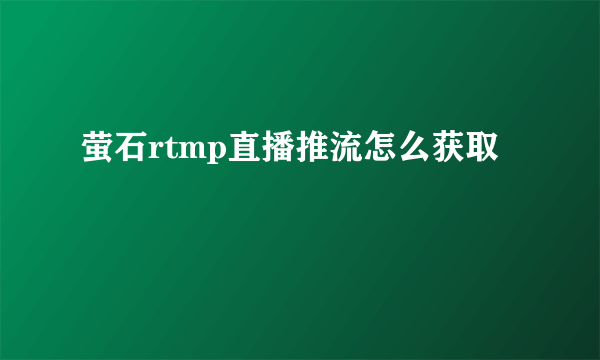 萤石rtmp直播推流怎么获取